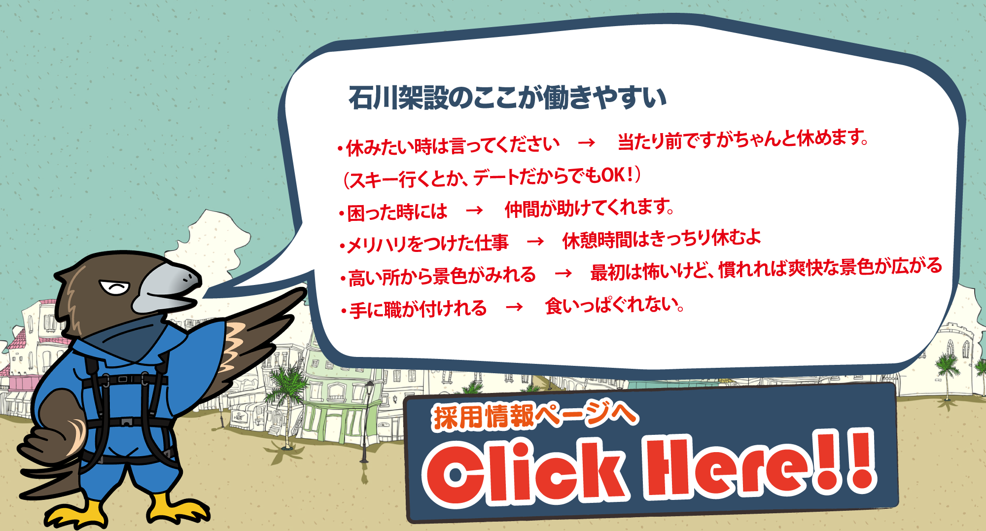 名前：石川鷹則　年齢:人でいうと30歳前後。鳶なのに名前に鷹をつけられてしまった自他共に認める苦労人。仕事はカッチリキッカリこなすタイプ。高所に足場材を運ぶのはお手の物だが羽ではレンチをしめにくいのが最近のお悩み。座右の銘 : 「脳ある鷹は爪を隠す」好きな食べ物 ： おにぎり趣味 : 休みの日に海辺を飛ぶこと好きなアーティスト：尾崎豊